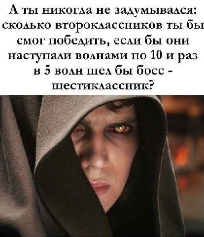 А ты никогда не задумывался: сколько второклассников ты бы смог победить, если бы они наступали волнами по 10 и раз в 5 волн шел бы босс шестиклассник?