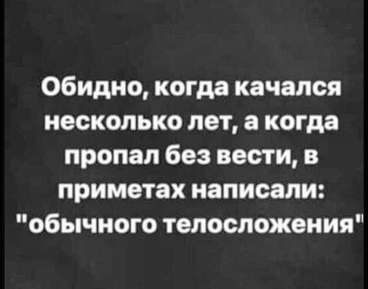 Обидно, когда качался несколько лет, а когда пропал без вести, в приметах написали: "обычного телосложения"
