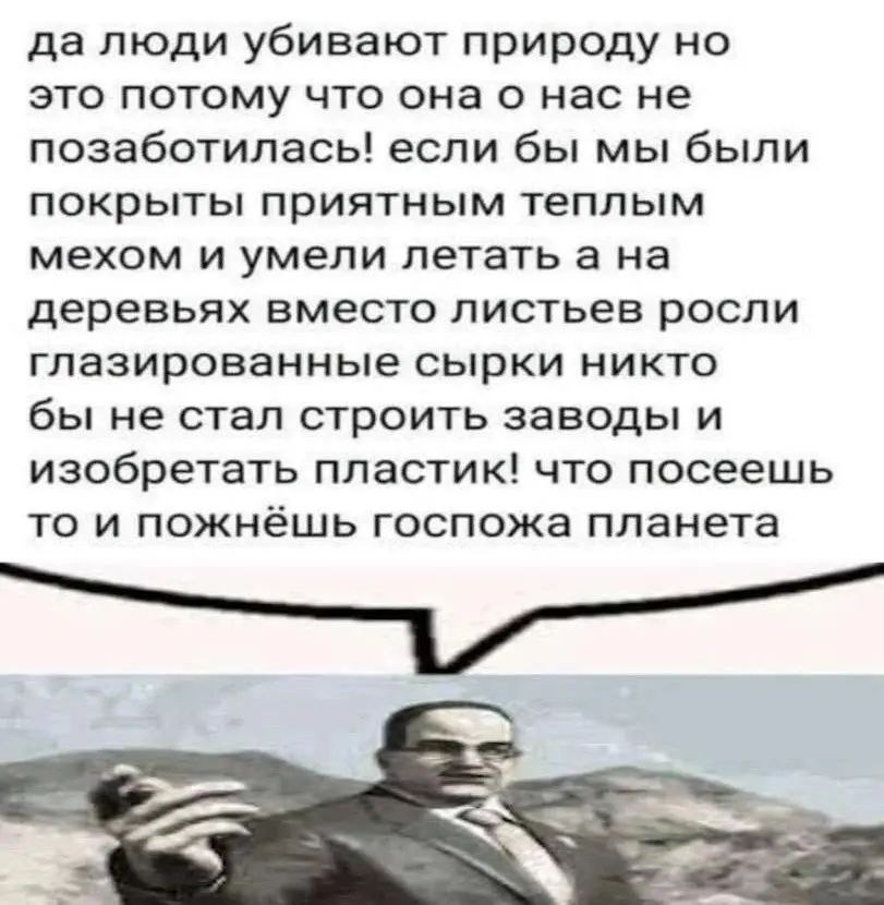 да люди убивают природу но это потому что онао нас не позаботилась! если бы мы были покрыты приятным теплым мехом и умели летать а на деревьях вместо листьев росли глазированные сырки никто бы не стал