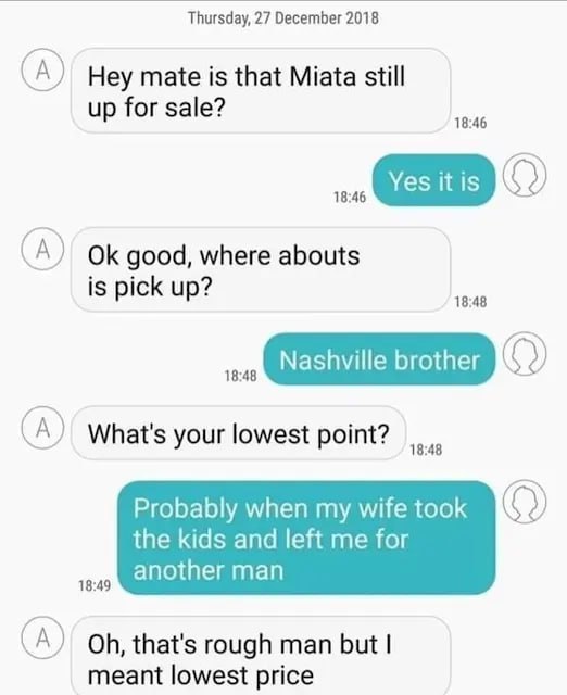 Thursday, 27 December 2018 (А) Hey mate is that Miata still up for sale? (А) good, where abouts is pick up? Nashville brother А) What's your lowest Probably when my wife took the kids and left me for 