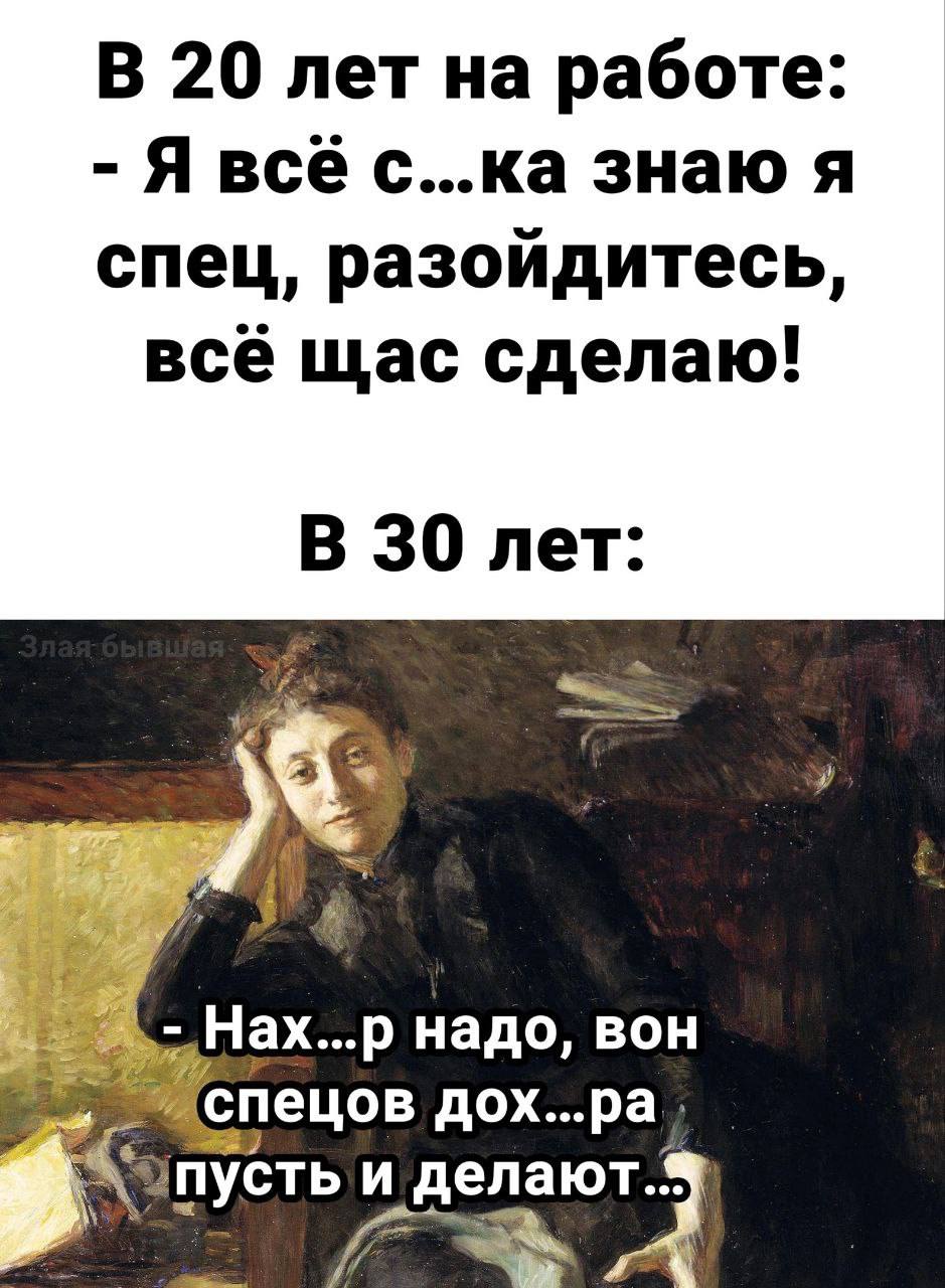 В 20 лет на работе: Я всё с...ка знаю я спец, разоидитесь всё щас сделаю! В 30 лет Нах...р надо, вон ‘спецов дох...ра Sony и делают.