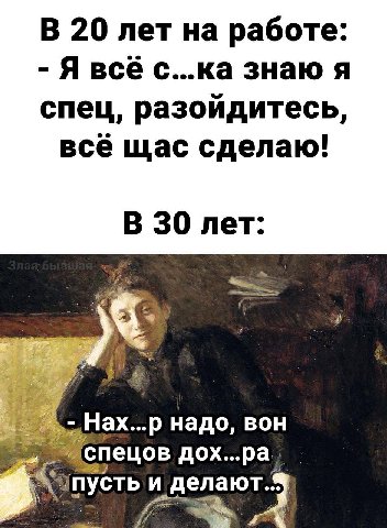 В 20 лет на работе: Я всё с...ка знаю я спец, разоидитесь всё щас сделаю! В 30 лет Нах...р надо, вон ‘спецов дох...ра Sony и делают.