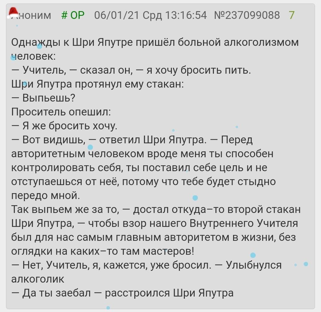 06/01/21 Срд 13:16:54 №237099088 7 Однажды к Шри Япутре пришёл больной алкоголизмом человек: Учитель, сказал он, я хочу бросить ПИТЬ. Шри Япутра протянул ему стакан: Выпьешь? Проситель опешил: Я же бр