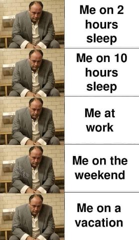 Me on 2 hours sleep Me on 10 hours sleep Me at work Me on the weekend Me ona vacation