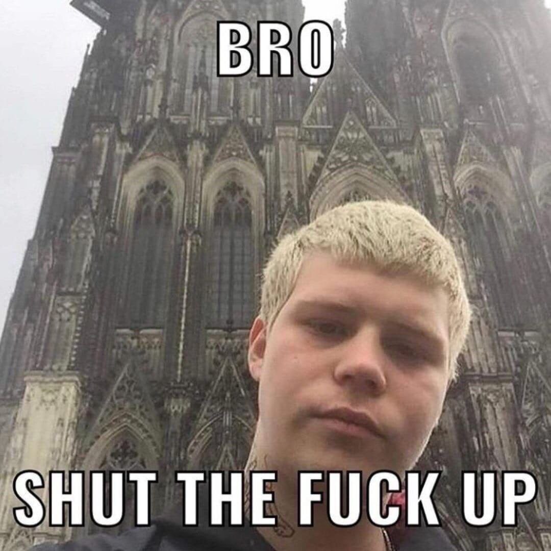 BRO SHUT THE FUCK UP