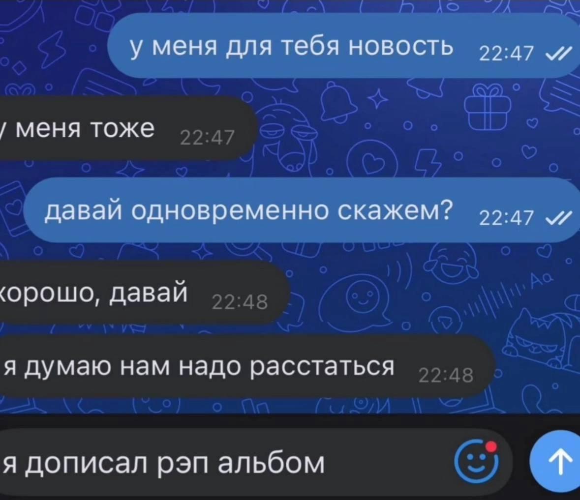 у меня для тебя новость 99:47 меня тоже давай одновременно скажем? 99:47 и давай я думаю нам надо расстаться я дописал рэп альбом