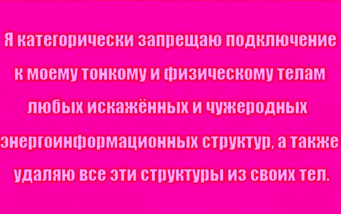 Я категорически запрещаю подключение к моему тонкому и физическому телам любых искаженных и чужеродных энергоинформационных структур, а также удаляю все эти струвтуры из своих тел.