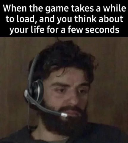 When the дате takes а while to load, and you think about your life for a few seconds