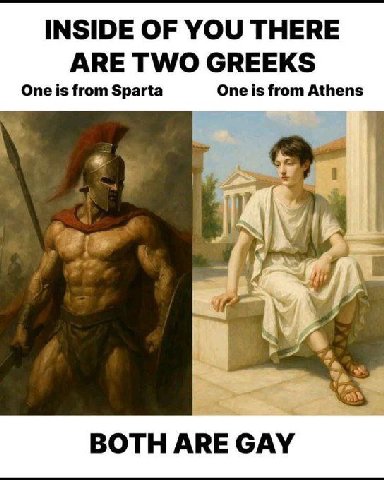 INSIDE OF YOU THERE ARE TWO GREEKS One is from Sparta One is from Athens Mme BOTH ARE GAY