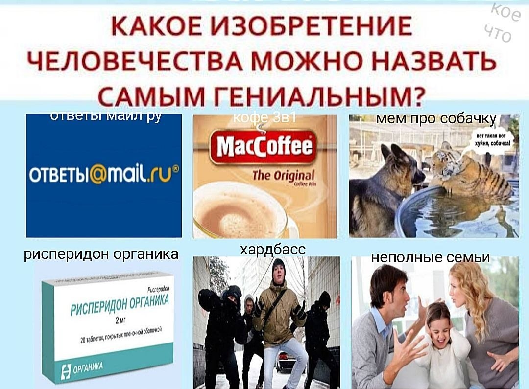 КАКОЕ ИЗОБРЕТЕНИЕ ЧЕЛОВЕЧЕСТВА МОЖНО НАЗВАТЬ САМЫМ ГЕНИАЛЬНЫМ? ОТБ собаку BOT вот МасСоНее\ хуйня, собачка! The Original рисперидон органика И неполные семьи РИСПЕРИДОН 20 ОРГАНИКА