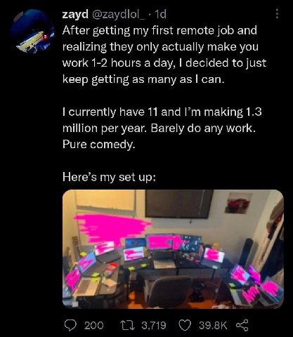 zayd After getting my first remote job and realizing they only actually make you work 1-2 hours a day. to just keep getting as many а$ сай. currently have 11 and making 1.3 million per year. Barely an