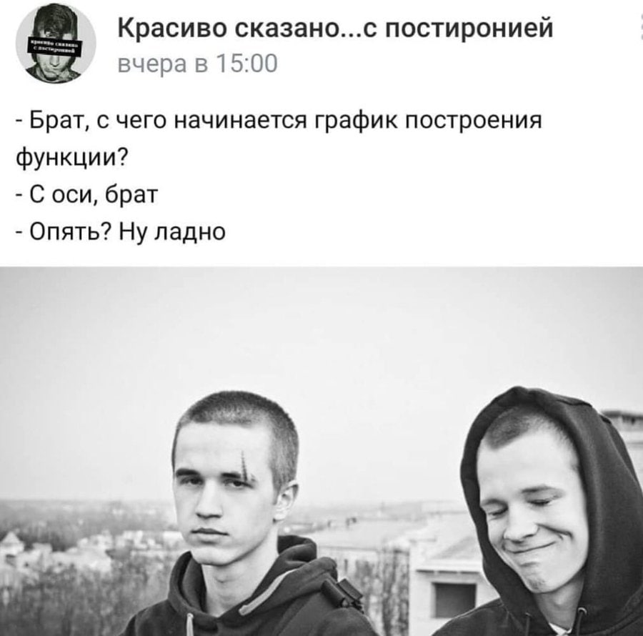 Красиво сказано...с постиронией вчера в 15:00 Брат, с чего начинается график построения функции? С оси, брат Опять? Ну ладно 4