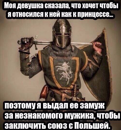 Моя девушка сказала, что хочет чтобы я относился к ней как к принцессе... поэтомуя выдал ее замуж за незнакомого мужика, чтобы заключить союз с Польшей.
