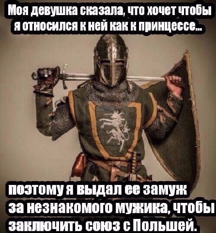 Моя девушка сказала, что хочет чтобы я относился к ней как к принцессе... поэтомуя выдал ее замуж за незнакомого мужика, чтобы заключить союз с Польшей.