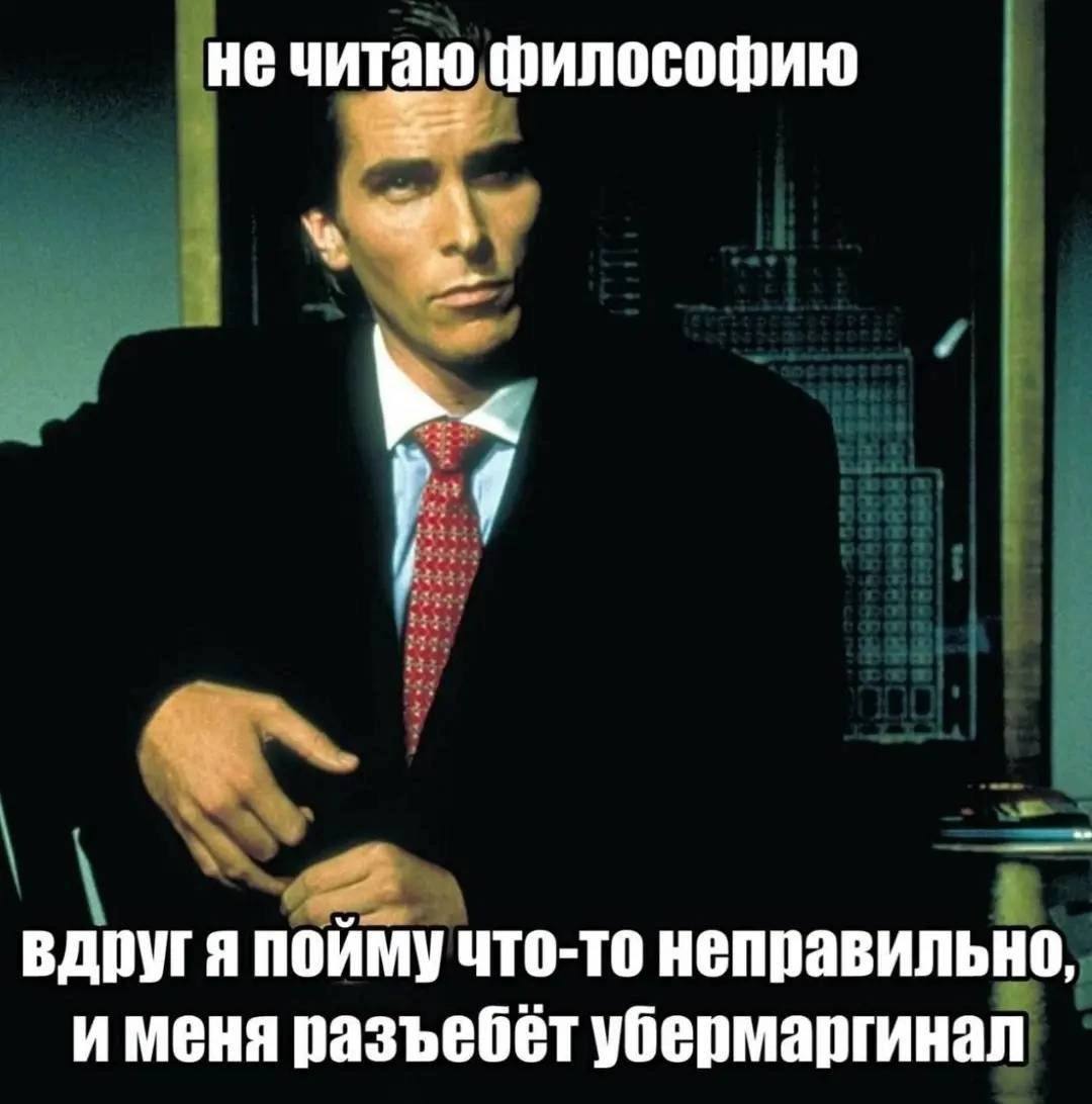 не читаю философию вдругя пойму что-то неправильно, и меня разъебёт убермаргинал