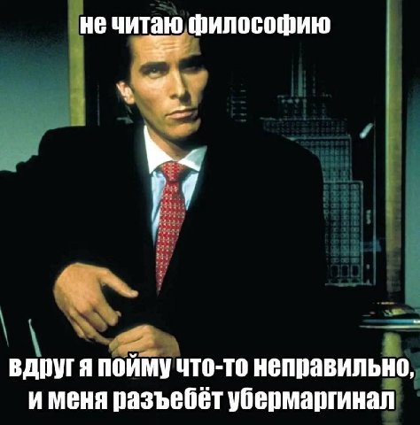 не читаю философию вдругя пойму что-то неправильно, и меня разъебёт убермаргинал