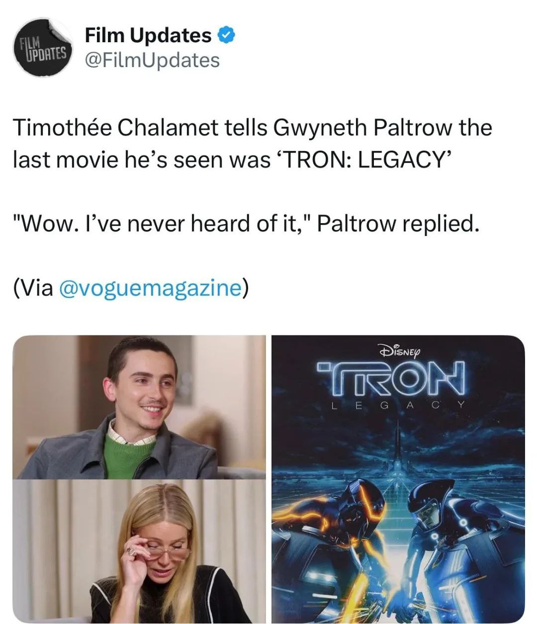 Film Updates @FilmUpdates Timothée Chalamet tells Gwyneth Paltrow the last movie he’s seen was ‘TRON: LEGACY’ "Wow. I’ve never heard of it," Paltrow replied. (Via @voguemagazine) С к 4