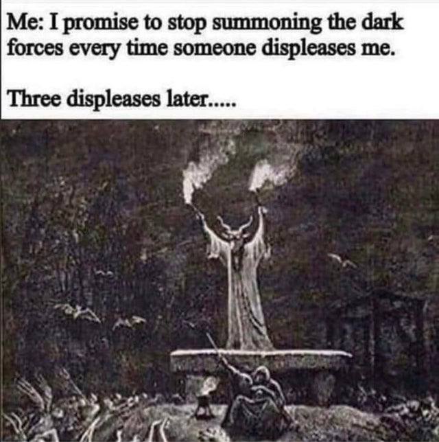 Me: I promise to stop summoning the dark forces every time someone displeases me. Three displeases later.