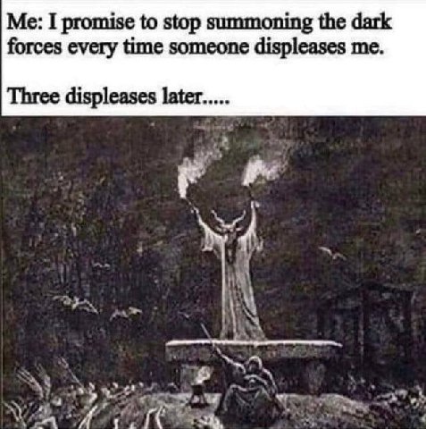 Me: I promise to stop summoning the dark forces every time someone displeases me. Three displeases later.