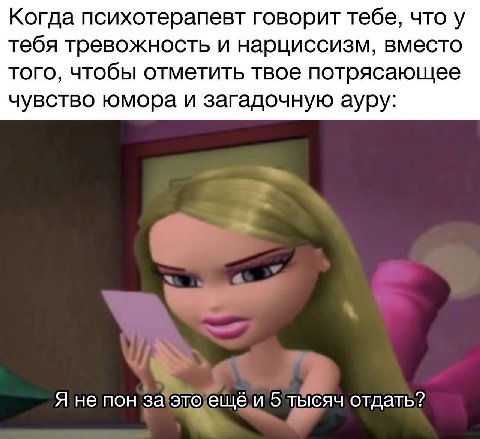 Когда психотерапевт говорит тебе, что у тебя тревожность и нарциссизм, вместо того, чтобы отметить твое потрясающее чувство юмора и загадочную ауру: Я не пон за это ещё и 5 тысяч отдать?