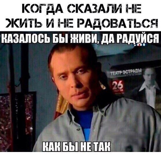 КОГДА СКАЗАЛИ НЕ ЖИТЬ И НЕ РАДОВАТЬСЯ КАЗАЛОСЬ БЫ ЖИВИ, ДА РАДУЙСЯ ВАК БЫ! HE TAK
