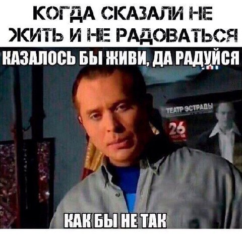 КОГДА СКАЗАЛИ НЕ ЖИТЬ И НЕ РАДОВАТЬСЯ КАЗАЛОСЬ БЫ ЖИВИ, ДА РАДУЙСЯ ВАК БЫ! HE TAK