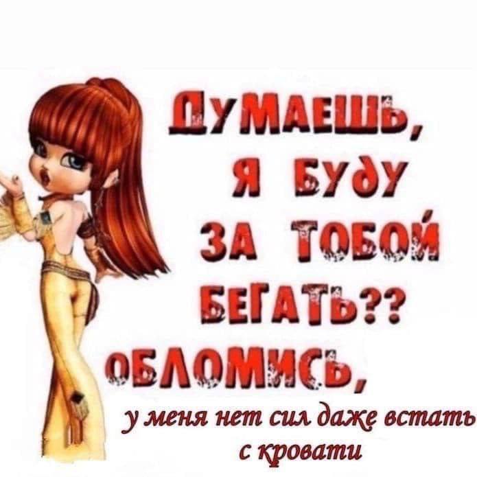 Я БУдУ ЗА ТОБОЙ БЕГАТЬ?? уменя нет сил даже встать с кровати