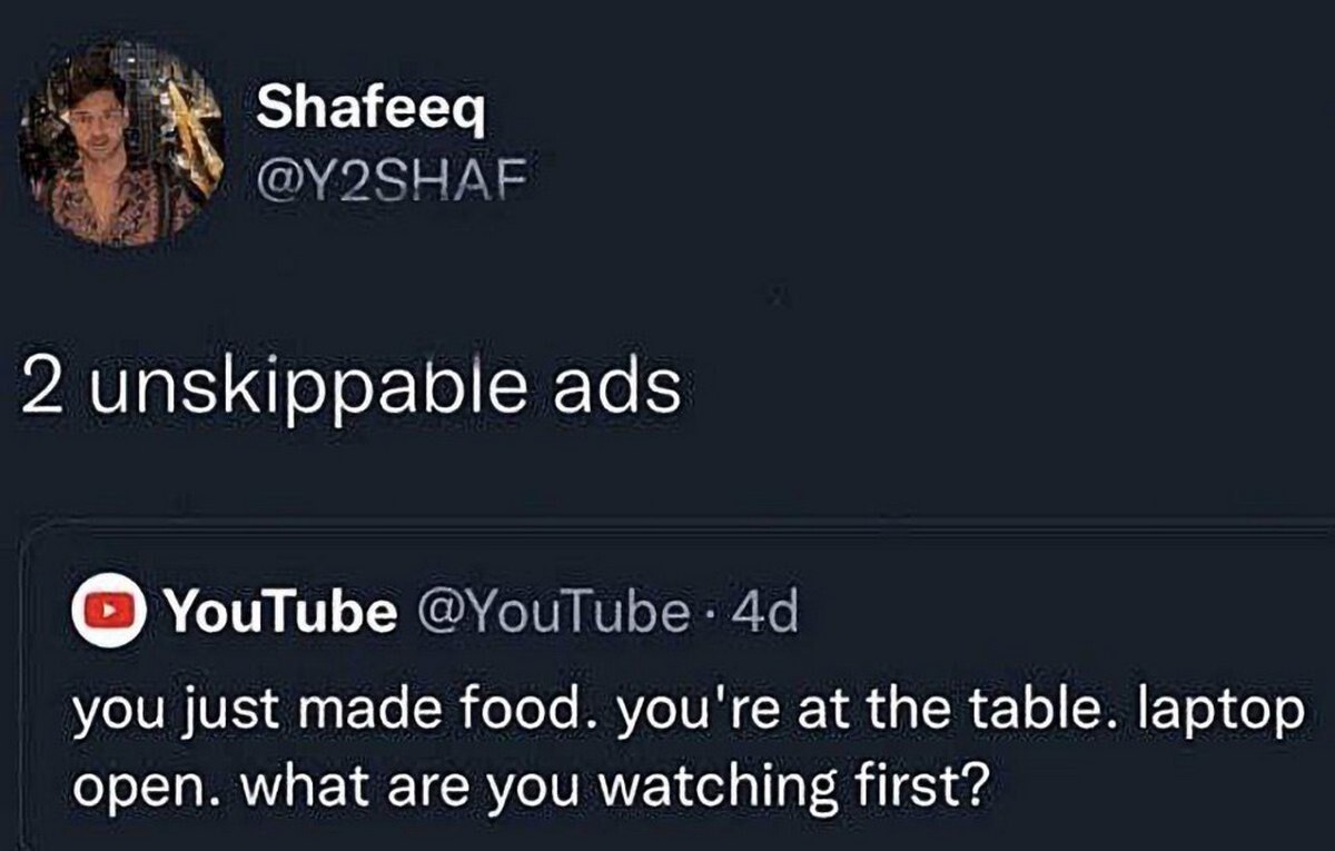 Shafeeq 2 unskippabie ads С) YouTube you just made food. you're at the table. laptop open. what are you watching first?