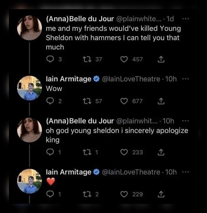 (Аппа)Вейе Jour and my friends killed Young Sheldon with hammers can tell you that much lain Armitage Wow (Anna)Belle Jour god young sheldon i sincerely apologize king lain Armitage