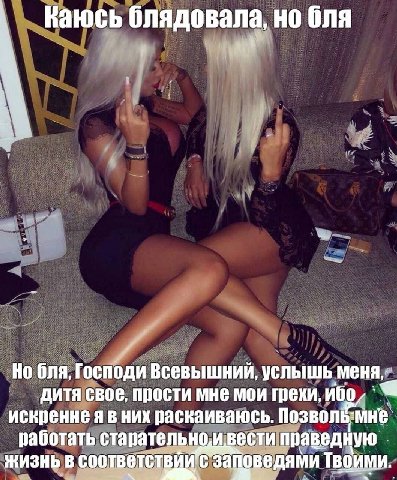 Каюсь блядовала, но бля бля, Господи Всевышний, услышь меня, дитя свое, прости мне мои грехи, a искренне я в них раскаиваюсь. работать старательно, ивести праведную ЖИЗНЬ В