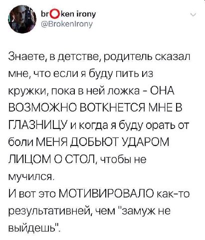 brOken irony @Brokenlrony Знаете, в детстве, родитель сказал мне, что если я буду пить из кружки, пока в ней ложка ОНА ВОЗМОЖНО ВОТКНЕТСЯ МНЕ В ГЛАЗНИЦУ и когда я буду орать от боли МЕНЯ ДОББЮТ УДАРОМ