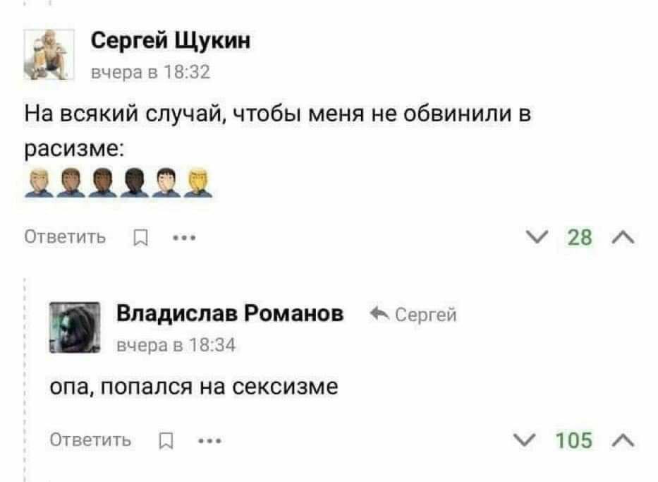 Сергей Щукин вчера в 18:32 На всякий случай, чтобы меня не обвинили в расизме: 3999021 Ответить A Владислав Романов Сергей вчера в 18:34 опа, попался на сексизме Ответить 105