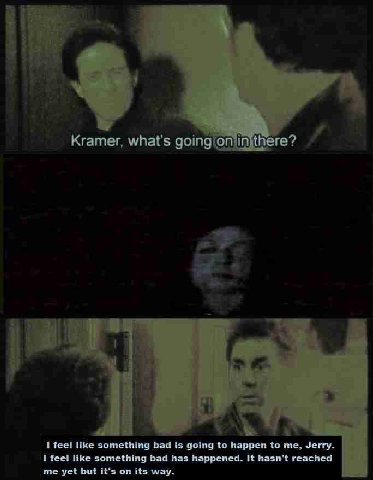 4 i Kramer, what's 1 if 1 feel like something bad is going to happen to me, Jerry. 1 feel like something bad has happened. It hasn't reached me yet but it's on its way.