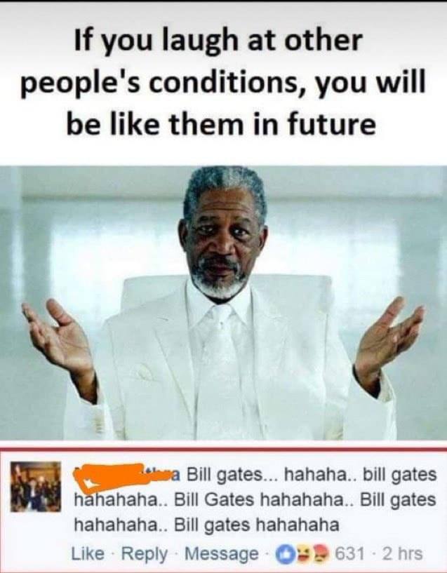 If you laugh at other people's conditions, you will be like them in future Bill gates... hahaha.. bill gates hahahaha.. Bill Gates hahahaha.. Bill gates hahahaha.. Bill gates hahahaha Like Reply Мезза
