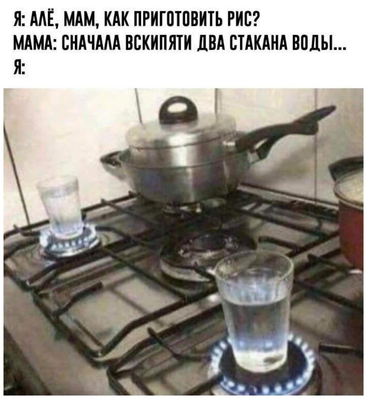 Я: ANE, МАМ, КАК ПРИГОТОВИТЬ РИС? МАМА: СНАЧАЛА ВСКИПЯТИ ДВА СТАКАНА ВОДЫ... Я: