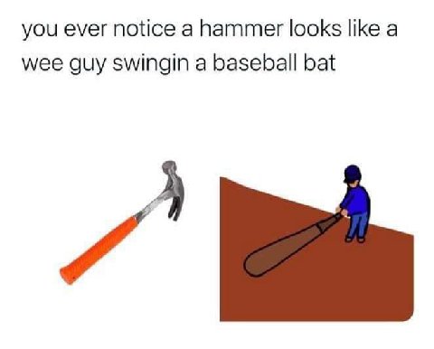 you ever notice a hammer looks like а wee guy swingin a baseball bat