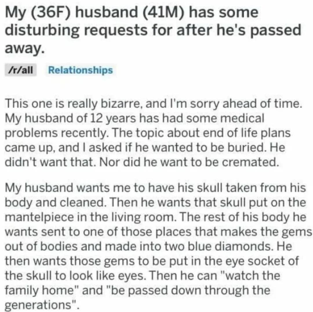 husband has some disturbing requests for after he's passed away. This one is really bizarre, and sorry ahead of time. My husband of 12 years has had some medical problems recently. The topic about end