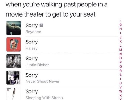 when you're walking past people movie theater to get to your seat Sorry Beyonce Sorry у Halsey Sorry Justin Bieber Sorry Never Shout Neve Sorry Sleeping With Sirens