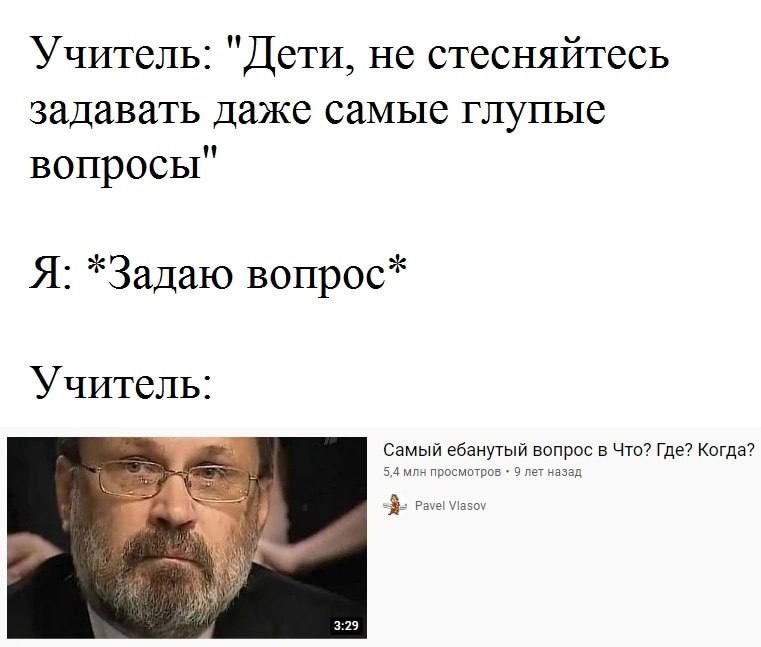 Учитель: "Дети, не стесняйтесь задавать даже самые глупые вопросы" Я: *Задаю вопрос* Учитель: Самый ебанутый вопрос в Что? Где? Когда? 5,4 млн просмотров 9 лет назад 7 Pavel 3:29