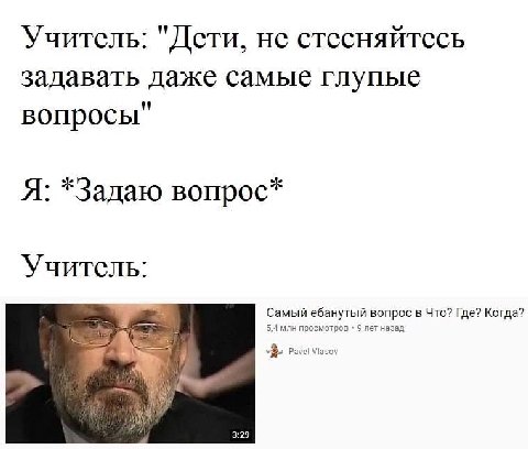 Учитель: "Дети, не стесняйтесь задавать даже самые глупые вопросы" Я: *Задаю вопрос* Учитель: Самый ебанутый вопрос в Что? Где? Когда? 5,4 млн просмотров 9 лет назад 7 Pavel 3:29