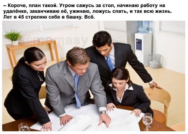 Короче, план такой. Утром сажусь за стол, начинаю работу на удалёнке, заканчиваю её, ужинаю, ложусь спать, и так всю жизнь. Лет в 45 стреляю себе в башку. Всё. и к 1 7 4 144