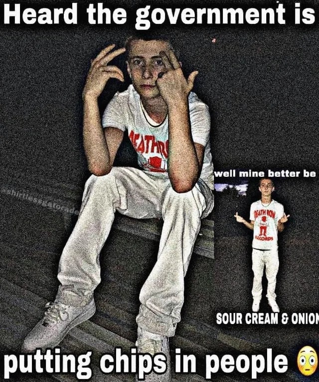 у Heard the government is мен mine better be SOUR CREAM в putting chips in people