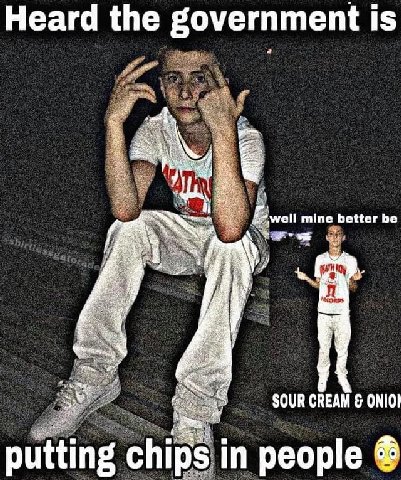 у Heard the government is мен mine better be SOUR CREAM в putting chips in people