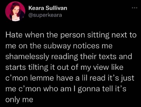 Кеага ЗиШуап Hate when the person sitting next to me on the subway notices me shame essly reading their texts and starts tilting it out of my view like c'mon lemme have read it's just me gonna tell it