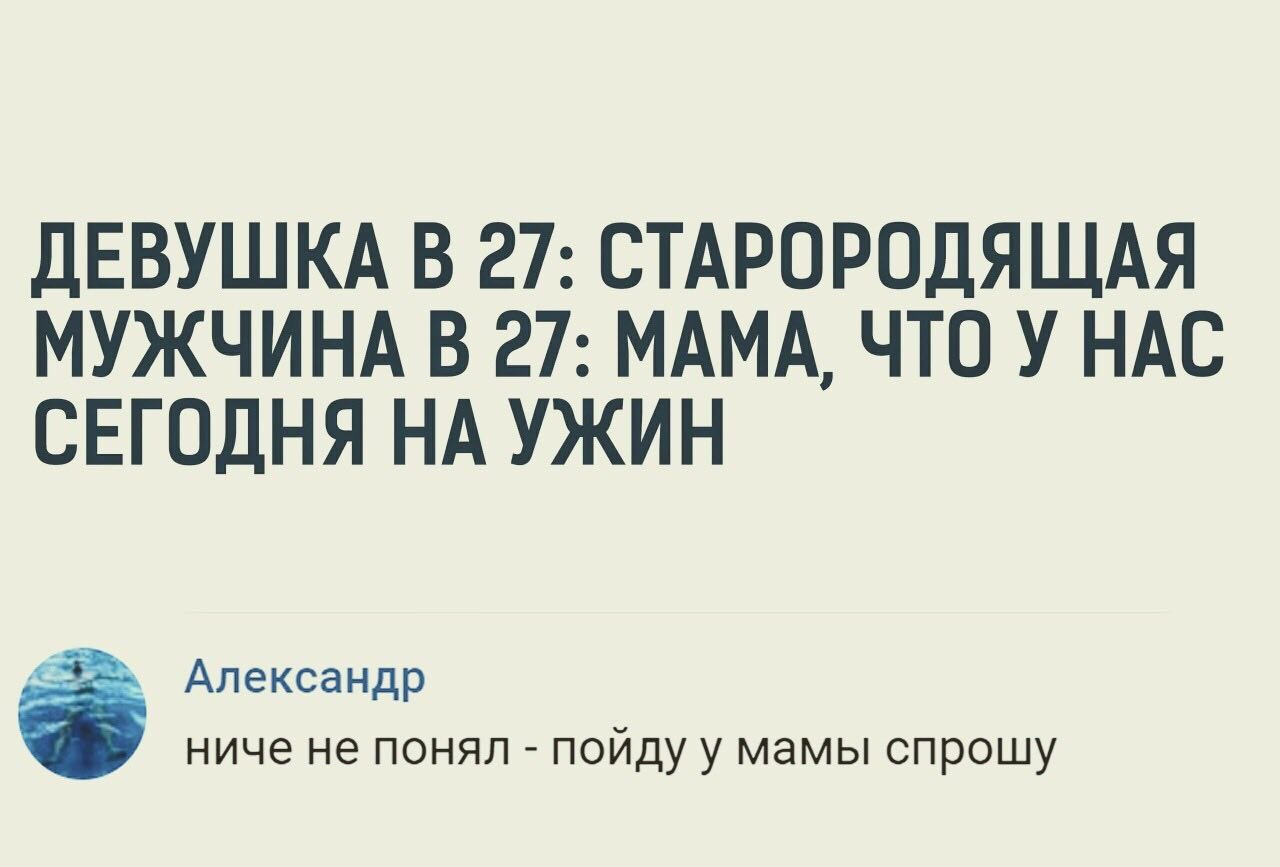 ДЕВУШКА В 27: СТАРОРОДЯЩАЯ МУЖЧИНА В 27: МАМА, ЧТО У НАС СЕГОДНЯ НА УЖИН Александр ниче не понял пойду у мамы спрошу
