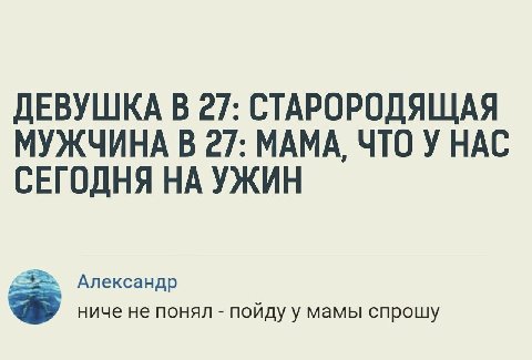 ДЕВУШКА В 27: СТАРОРОДЯЩАЯ МУЖЧИНА В 27: МАМА, ЧТО У НАС СЕГОДНЯ НА УЖИН Александр ниче не понял пойду у мамы спрошу