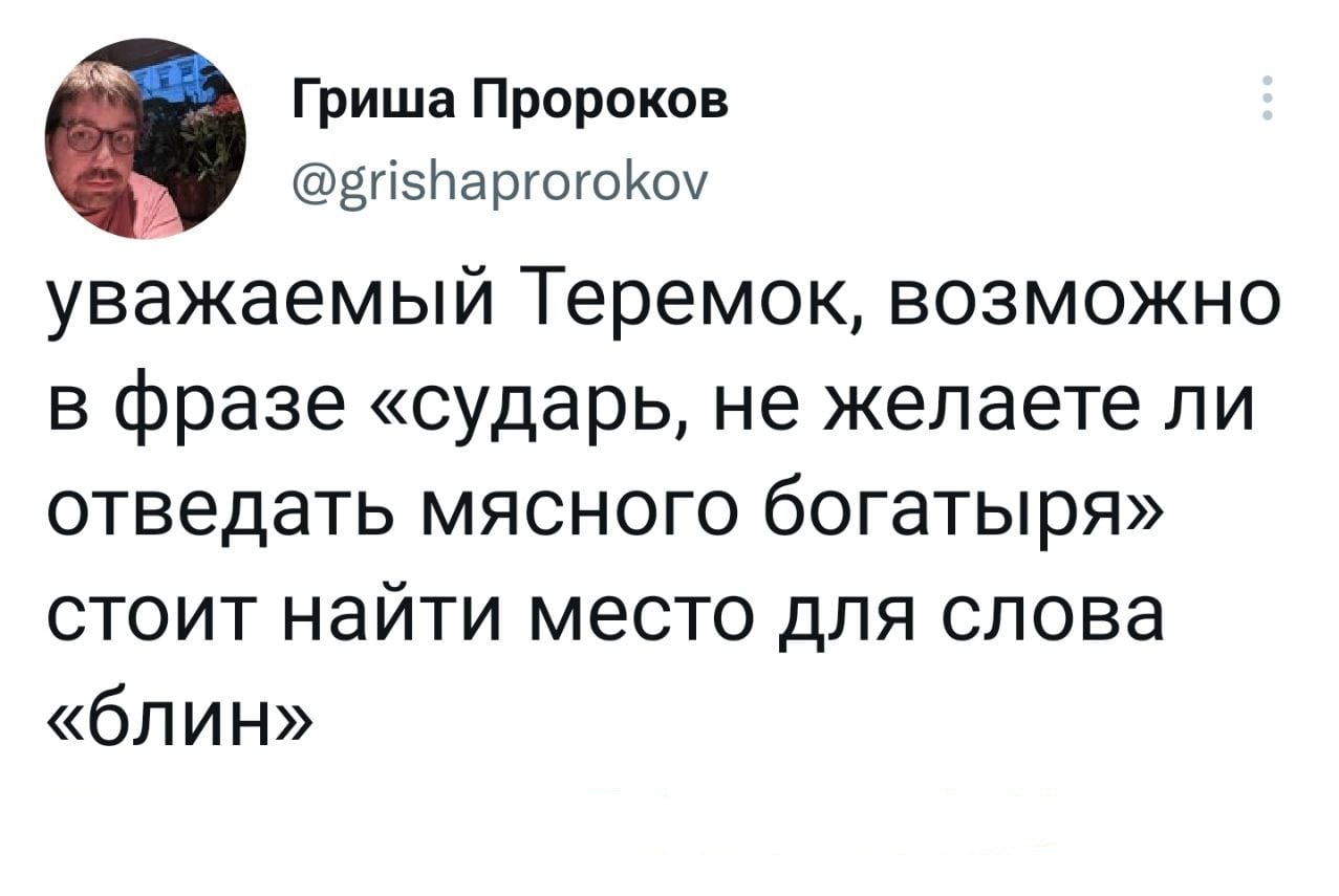 Гриша Пророков @grishaprorokov уважаемый Теремок, возможно в фразе «сударь, не желаете ли отведать мясного богатыря» стоит наити место для слова «блин»