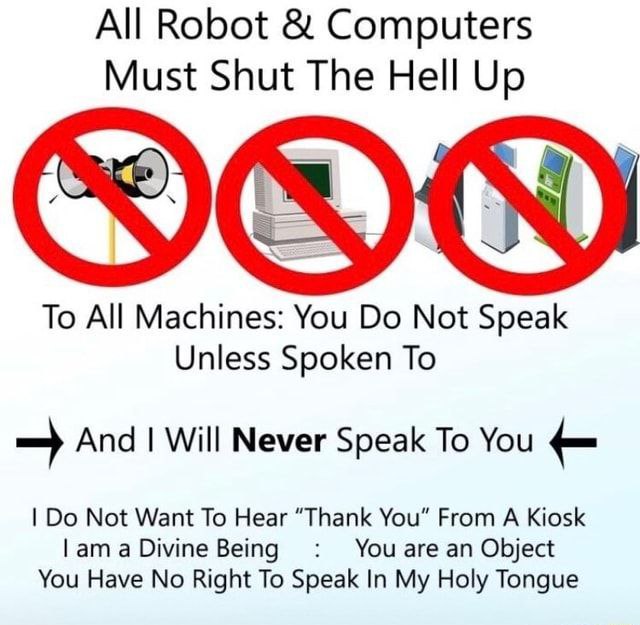 All Robot Computers Must Shut The Hell Up To All Machines: You Not Speak Unless Spoken To And Will Never Speak To You Not Want To Hear “Thank You” From A Kiosk a Divine Being You are an Object You Hav