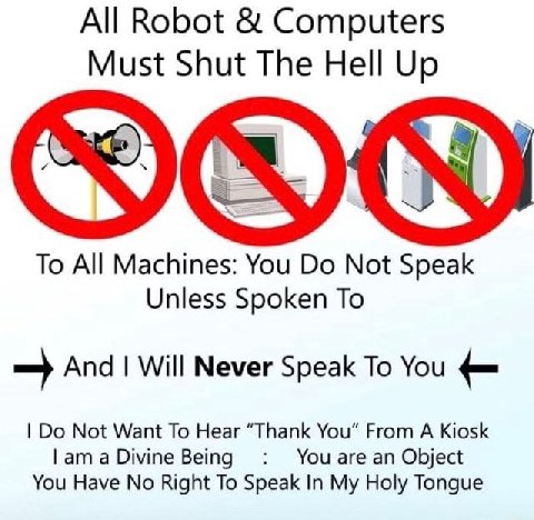 All Robot Computers Must Shut The Hell Up To All Machines: You Not Speak Unless Spoken To And Will Never Speak To You Not Want To Hear “Thank You” From A Kiosk a Divine Being You are an Object You Hav