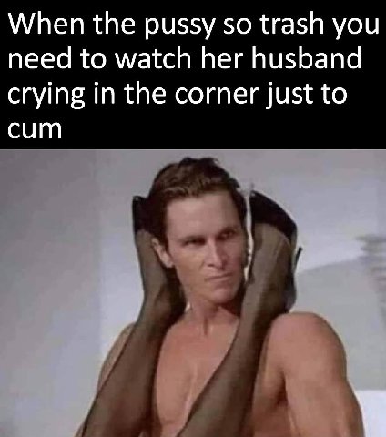 When the pussy so trash you need to watch her husband crying in the corner just to cum